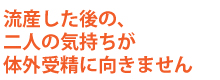 流産した後、二人の気持ちが体外受精に向きません