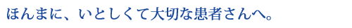 ほんまに、いとおしくて大切な患者さんへ