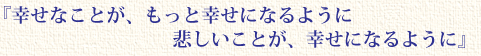 『幸せなことが、もっと幸せになるように 悲しいことが、幸せになるように』